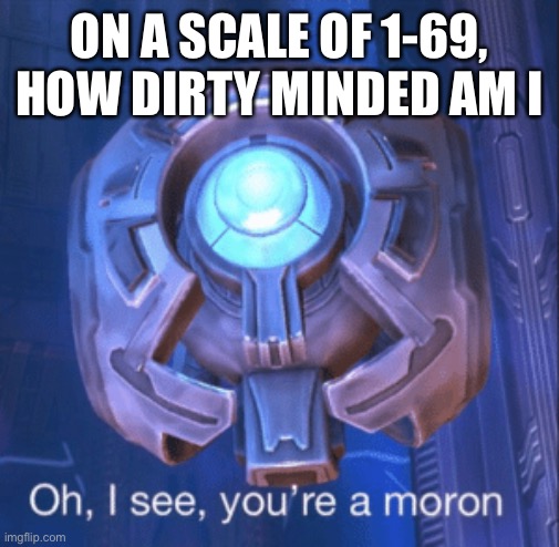 69.420 | ON A SCALE OF 1-69, HOW DIRTY MINDED AM I | image tagged in i see you re a moron | made w/ Imgflip meme maker