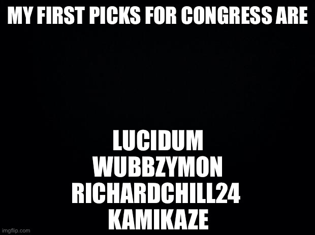 Comment to be accepted | MY FIRST PICKS FOR CONGRESS ARE; LUCIDUM
WUBBZYMON
RICHARDCHILL24 
KAMIKAZE | image tagged in black background,congress | made w/ Imgflip meme maker