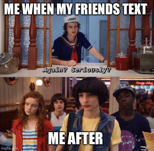 Stranger Things Meme |  ME WHEN MY FRIENDS TEXT; ME AFTER | image tagged in again seriously | made w/ Imgflip meme maker