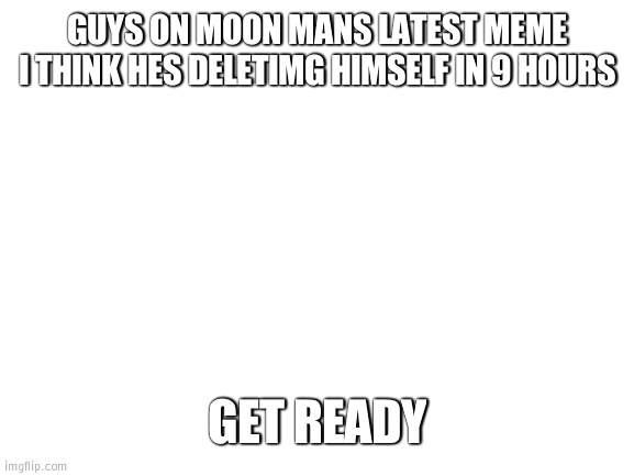 Soon theyll both begone | GUYS ON MOON MANS LATEST MEME I THINK HES DELETIMG HIMSELF IN 9 HOURS; GET READY | image tagged in blank white template,moon | made w/ Imgflip meme maker