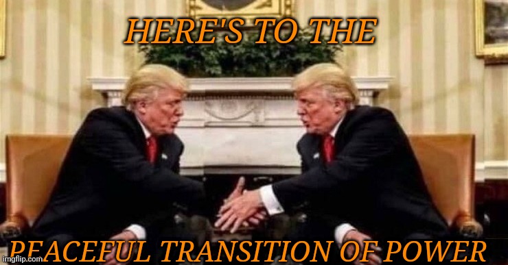 Here's To The Peaceful Transition Of Power | HERE'S TO THE; PEACEFUL TRANSITION OF POWER | image tagged in election 2020,election fraud,dead voters,deep state,democratic socialism | made w/ Imgflip meme maker