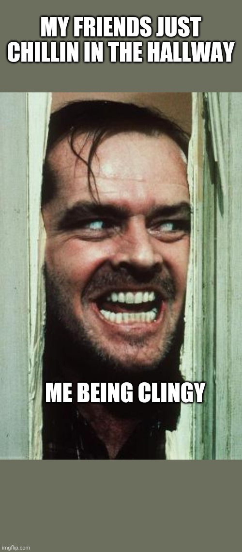 Totally not clingy. | MY FRIENDS JUST CHILLIN IN THE HALLWAY; ME BEING CLINGY | image tagged in memes | made w/ Imgflip meme maker