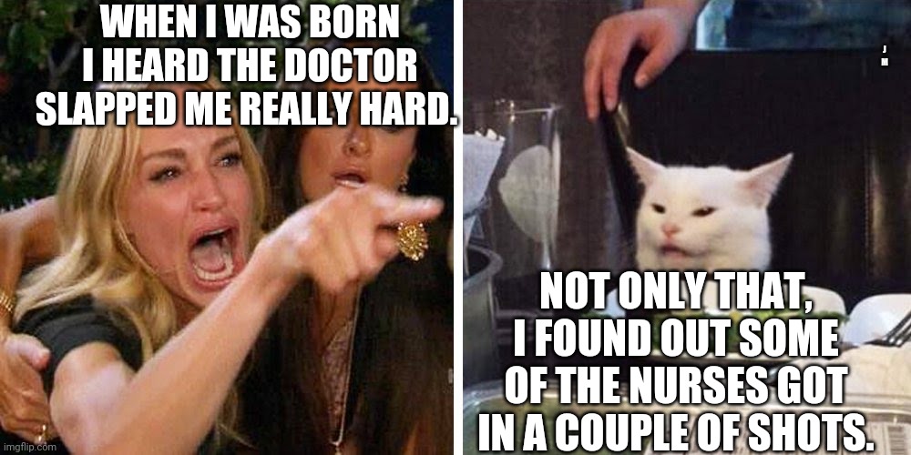 Smudge the cat | WHEN I WAS BORN I HEARD THE DOCTOR SLAPPED ME REALLY HARD. J M; NOT ONLY THAT, I FOUND OUT SOME OF THE NURSES GOT IN A COUPLE OF SHOTS. | image tagged in smudge the cat | made w/ Imgflip meme maker