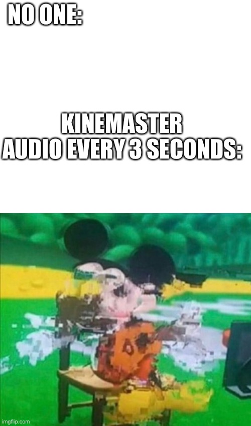 This is my day in a nutshell | NO ONE:; KINEMASTER AUDIO EVERY 3 SECONDS: | image tagged in glitchy mickey | made w/ Imgflip meme maker