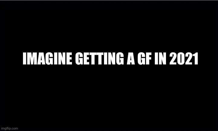 Sad |  IMAGINE GETTING A GF IN 2021 | image tagged in girlfriend,sad | made w/ Imgflip meme maker