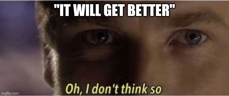 Oh, I dont think so | "IT WILL GET BETTER" | image tagged in oh i dont think so | made w/ Imgflip meme maker