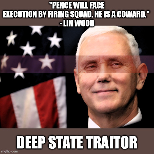 Mike Pence Deep State Traitor | "PENCE WILL FACE EXECUTION BY FIRING SQUAD. HE IS A COWARD." 
- LIN WOOD; DEEP STATE TRAITOR | image tagged in mike pence,deep state,president trump,election 2020 | made w/ Imgflip meme maker