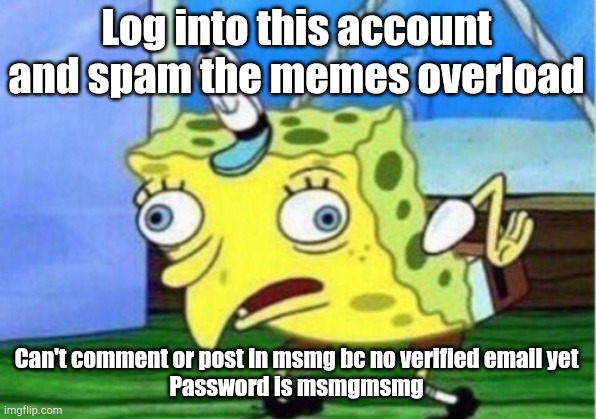Mocking Spongebob | Log into this account and spam the memes overload; Can't comment or post in msmg bc no verified email yet
Password is msmgmsmg | image tagged in memes,mocking spongebob | made w/ Imgflip meme maker