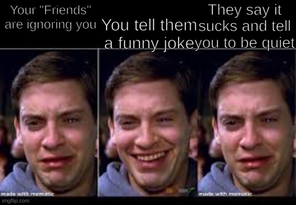 Comment if this happens to you or you think it does. | They say it sucks and tell you to be quiet; You tell them a funny joke; Your "Friends" are ignoring you | image tagged in sad peter happy peter sad peter | made w/ Imgflip meme maker