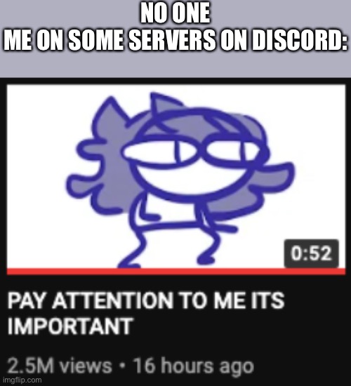 Pay attention to me its important | NO ONE
ME ON SOME SERVERS ON DISCORD: | image tagged in pay attention to me its important | made w/ Imgflip meme maker