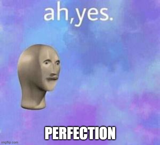 Ah yes | PERFECTION | image tagged in ah yes | made w/ Imgflip meme maker