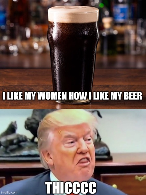 Stout, stout, let it all out | I LIKE MY WOMEN HOW I LIKE MY BEER; THICCCC | image tagged in stout,beer,trump,thick,women | made w/ Imgflip meme maker