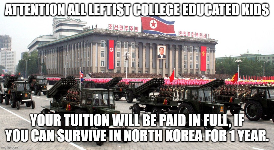 Collège Educated Leftists | ATTENTION ALL LEFTIST COLLEGE EDUCATED KIDS; YOUR TUITION WILL BE PAID IN FULL, IF YOU CAN SURVIVE IN NORTH KOREA FOR 1 YEAR. | image tagged in north korea | made w/ Imgflip meme maker