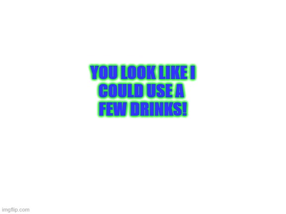 A Few Drinks | YOU LOOK LIKE I

COULD USE A 
FEW DRINKS! | image tagged in blank white template | made w/ Imgflip meme maker