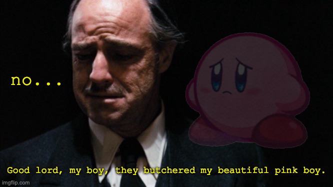 Godfather can't believe what they did to Kirby. | no... Good lord, my boy, they butchered my beautiful pink boy. | image tagged in look how they massacred my boy,godfather,kirby,butcher,why,unfair | made w/ Imgflip meme maker