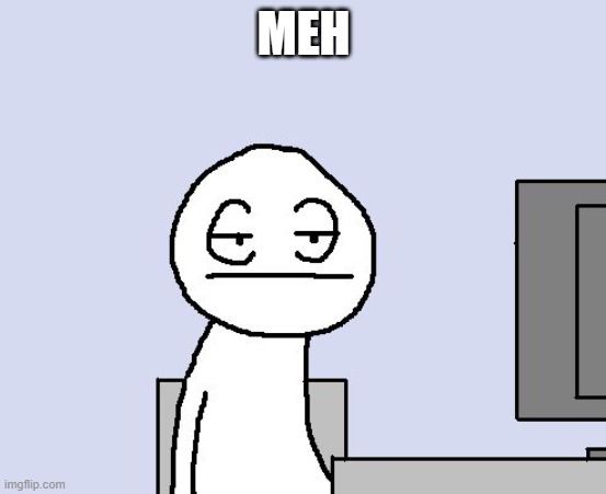 Bored of this crap | MEH | image tagged in bored of this crap | made w/ Imgflip meme maker
