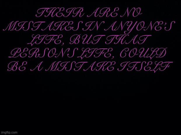 *looks in the mirror* | THEIR ARE NO MISTAKES IN ANYONE’S LIFE, BUT THAT PERSON’S LIFE, COULD BE A MISTAKE ITSELF | image tagged in black background | made w/ Imgflip meme maker