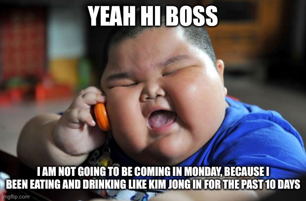Filled With Holiday Cheer | YEAH HI BOSS; I AM NOT GOING TO BE COMING IN MONDAY, BECAUSE I BEEN EATING AND DRINKING LIKE KIM JONG IN FOR THE PAST 10 DAYS | image tagged in fat asian kid,new normal,me,2021,happy new years | made w/ Imgflip meme maker