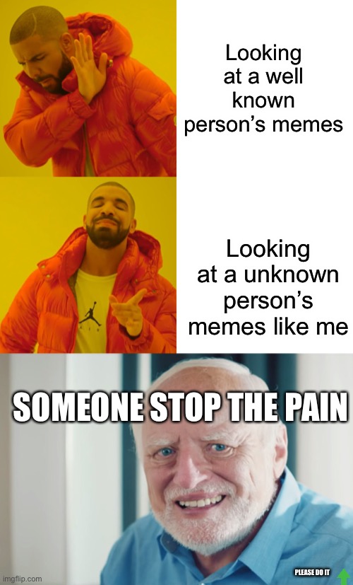 Looking at a well known person’s memes; Looking at a unknown person’s memes like me; SOMEONE STOP THE PAIN; PLEASE DO IT | image tagged in memes,drake hotline bling | made w/ Imgflip meme maker
