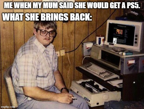computer nerd | ME WHEN MY MUM SAID SHE WOULD GET A PS5. WHAT SHE BRINGS BACK: | image tagged in computer nerd | made w/ Imgflip meme maker