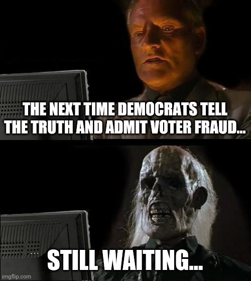 Mod note: heheh lol exactly! | THE NEXT TIME DEMOCRATS TELL THE TRUTH AND ADMIT VOTER FRAUD... STILL WAITING... | image tagged in memes,i'll just wait here | made w/ Imgflip meme maker