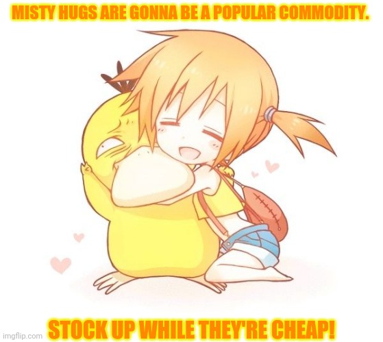 Misty hugs | MISTY HUGS ARE GONNA BE A POPULAR COMMODITY. STOCK UP WHILE THEY'RE CHEAP! | image tagged in misty,pokemon,psyduck,free hugs,morrr hugs | made w/ Imgflip meme maker