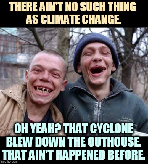 Trumptard science experts | THERE AIN'T NO SUCH THING 
AS CLIMATE CHANGE. OH YEAH? THAT CYCLONE BLEW DOWN THE OUTHOUSE. THAT AIN'T HAPPENED BEFORE. | image tagged in no teeth,climate change,global warming,skeptical,stupid | made w/ Imgflip meme maker