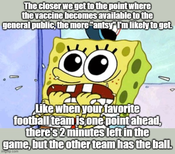 You know... | The closer we get to the point where the vaccine becomes available to the general public, the more "antsy" I'm likely to get. Like when your favorite football team is one point ahead, there's 2 minutes left in the game, but the other team has the ball. | image tagged in covid-19,vaccine | made w/ Imgflip meme maker