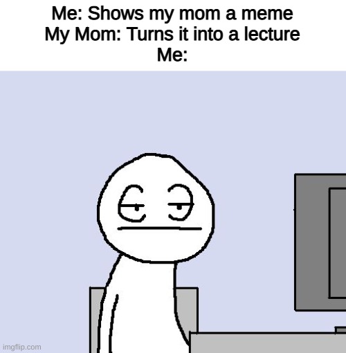 Bored of this crap |  Me: Shows my mom a meme
My Mom: Turns it into a lecture
Me: | image tagged in memes,funny | made w/ Imgflip meme maker