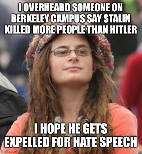 College Liberal Small | I OVERHEARD SOMEONE ON BERKELEY CAMPUS SAY STALIN KILLED MORE PEOPLE THAN HITLER; I HOPE HE GETS EXPELLED FOR HATE SPEECH | image tagged in college liberal small | made w/ Imgflip meme maker
