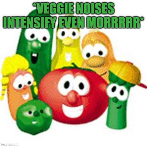 Veggie Tales | *VEGGIE NOISES INTENSIFY EVEN MORRRRR* | image tagged in veggie tales | made w/ Imgflip meme maker
