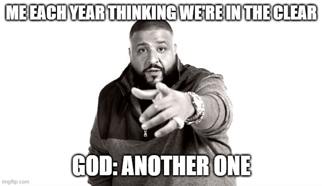 DJ Khaled Another One | ME EACH YEAR THINKING WE'RE IN THE CLEAR; GOD: ANOTHER ONE | image tagged in dj khaled another one | made w/ Imgflip meme maker