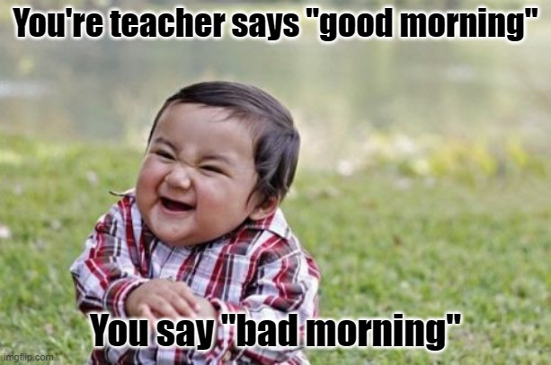 Even satan is scared | You're teacher says "good morning"; You say "bad morning" | image tagged in memes,evil toddler | made w/ Imgflip meme maker