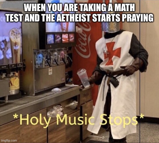 Holy music stops | WHEN YOU ARE TAKING A MATH TEST AND THE AETHEIST STARTS PRAYING | image tagged in holy music stops | made w/ Imgflip meme maker