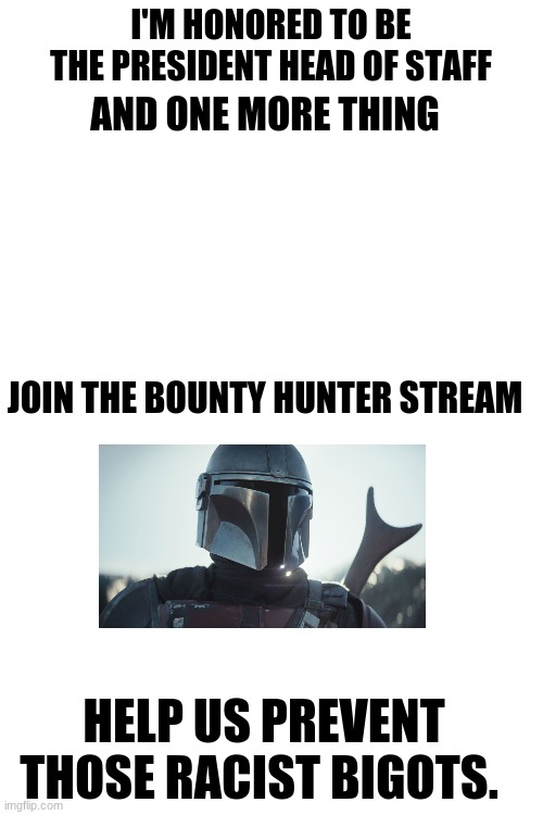 thanks | I'M HONORED TO BE THE PRESIDENT HEAD OF STAFF; AND ONE MORE THING; JOIN THE BOUNTY HUNTER STREAM; HELP US PREVENT THOSE RACIST BIGOTS. | image tagged in blank white template | made w/ Imgflip meme maker