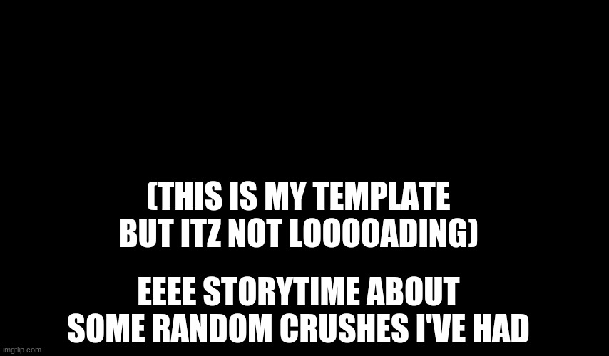 idk | (THIS IS MY TEMPLATE BUT ITZ NOT LOOOOADING); EEEE STORYTIME ABOUT SOME RANDOM CRUSHES I'VE HAD | image tagged in watermelonice announcement | made w/ Imgflip meme maker