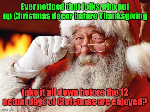 12 Days of Christmas | Ever noticed that folks who put up Christmas decor before Thanksgiving; take it all down before the 12 actual days of Christmas are enjoyed? | image tagged in santa,12 days of christmas,christmas decorations,early november,early removal,early decorating | made w/ Imgflip meme maker