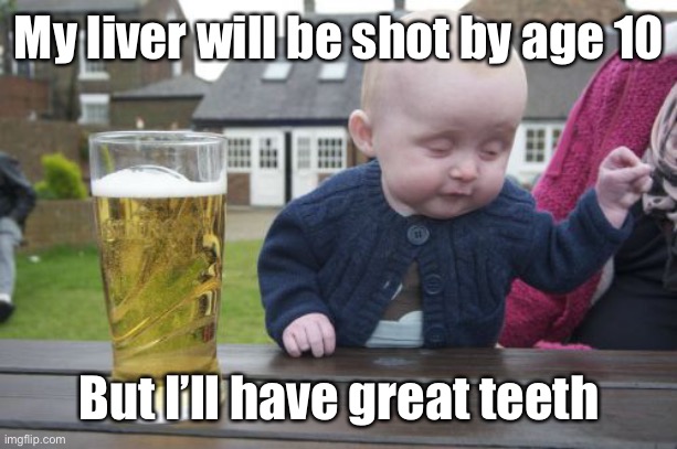 Drunk Baby Meme | My liver will be shot by age 10 But I’ll have great teeth | image tagged in memes,drunk baby | made w/ Imgflip meme maker