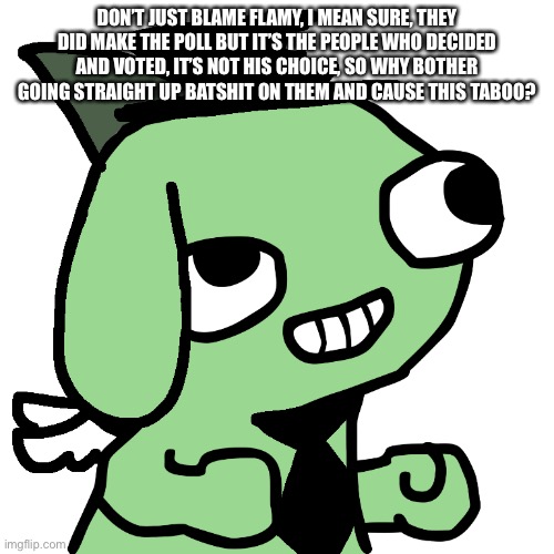 and Spire IG. | DON’T JUST BLAME FLAMY, I MEAN SURE, THEY DID MAKE THE POLL BUT IT’S THE PEOPLE WHO DECIDED AND VOTED, IT’S NOT HIS CHOICE, SO WHY BOTHER GOING STRAIGHT UP BATSHIT ON THEM AND CAUSE THIS TABOO? | image tagged in fsjal lux | made w/ Imgflip meme maker