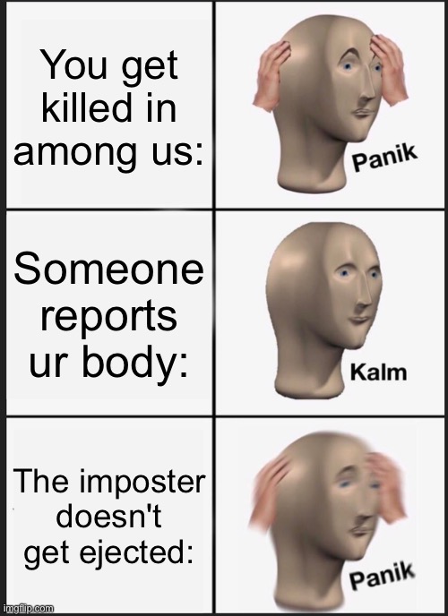 What all among us player go through:??? | You get killed in among us:; Someone reports ur body:; The imposter doesn't get ejected: | image tagged in panik kalm panik | made w/ Imgflip meme maker