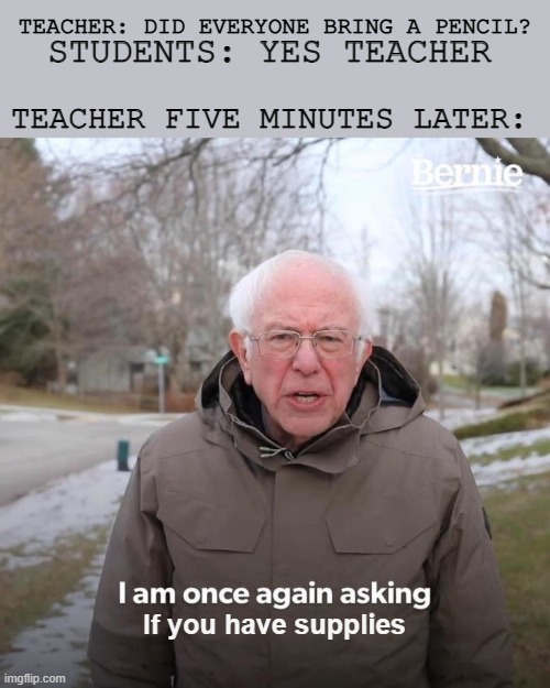 I will ask again, class. | TEACHER: DID EVERYONE BRING A PENCIL? STUDENTS: YES TEACHER; TEACHER FIVE MINUTES LATER:; If you have supplies | image tagged in memes,bernie i am once again asking for your support | made w/ Imgflip meme maker