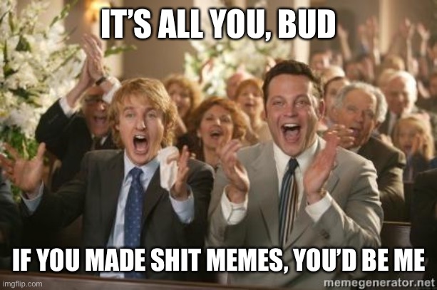 Congrats | IT’S ALL YOU, BUD IF YOU MADE SHIT MEMES, YOU’D BE ME | image tagged in congrats | made w/ Imgflip meme maker