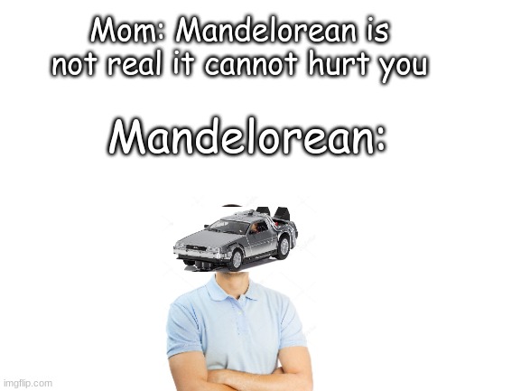 M A N D E L O R E A N | Mom: Mandelorean is not real it cannot hurt you; Mandelorean: | image tagged in blank white template | made w/ Imgflip meme maker