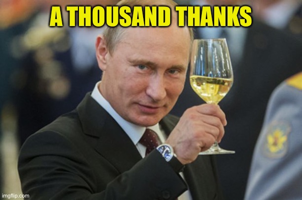 Putin Cheers | A THOUSAND THANKS | image tagged in putin cheers | made w/ Imgflip meme maker