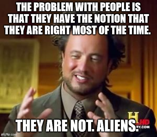 Science guy | THE PROBLEM WITH PEOPLE IS THAT THEY HAVE THE NOTION THAT THEY ARE RIGHT MOST OF THE TIME. THEY ARE NOT. ALIENS. | image tagged in science guy | made w/ Imgflip meme maker