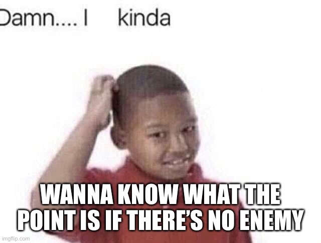 Damn I kinda don’t meme | WANNA KNOW WHAT THE POINT IS IF THERE’S NO ENEMY | image tagged in damn i kinda don t meme | made w/ Imgflip meme maker