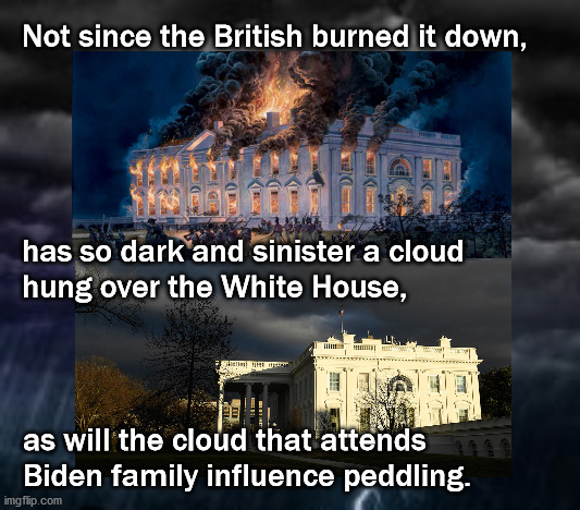 A cloud over the white house | Not since the British burned it down, has so dark and sinister a cloud 
hung over the White House, as will the cloud that attends
Biden family influence peddling. | image tagged in politics | made w/ Imgflip meme maker