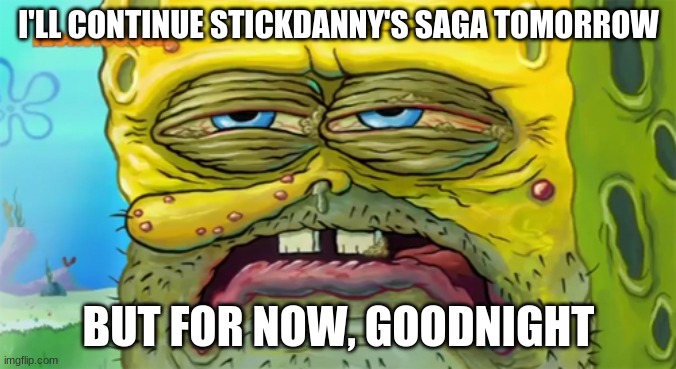 Tired SpongeBob  | I'LL CONTINUE STICKDANNY'S SAGA TOMORROW; BUT FOR NOW, GOODNIGHT | image tagged in tired spongebob | made w/ Imgflip meme maker