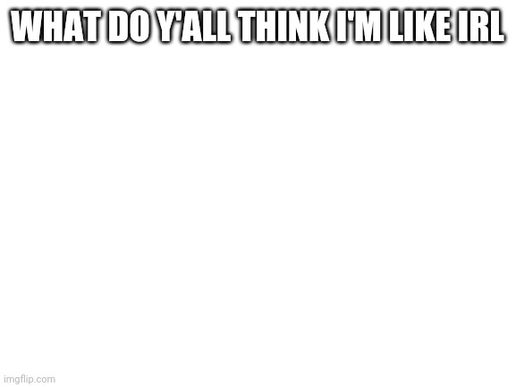 Blank White Template | WHAT DO Y'ALL THINK I'M LIKE IRL | image tagged in blank white template | made w/ Imgflip meme maker