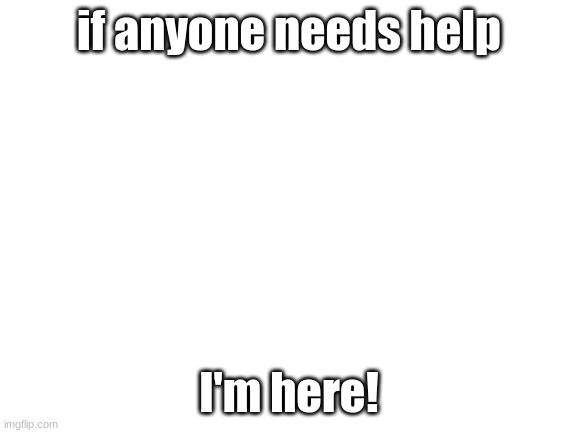 Blank White Template | if anyone needs help; I'm here! | image tagged in blank white template | made w/ Imgflip meme maker